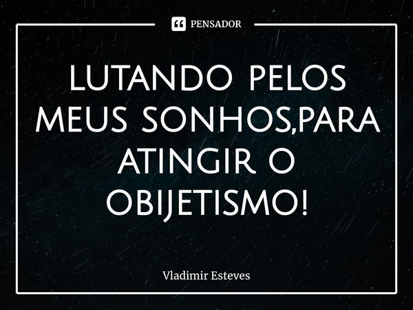 ⁠lutando pelos meus sonhos,para atingir o obijetismo!... Frase de Vladimir Esteves.