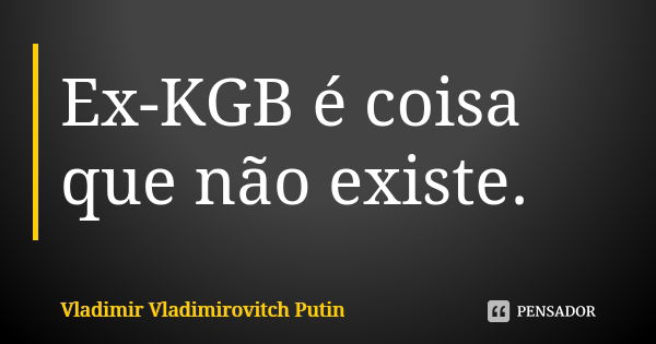 Ex-KGB é coisa que não existe.... Frase de Vladimir Vladimirovitch Putin.