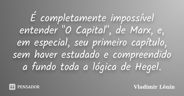 É completamente impossível entender "O Capital", de Marx, e, em especial, seu primeiro capítulo, sem haver estudado e compreendido a fundo toda a lógi... Frase de Vladimir Lênin.