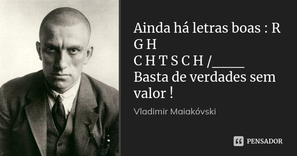 Ainda há letras boas : R / G H / C H T S C H /___ Basta de verdades sem valor !... Frase de Vladimir Maiakóvski.
