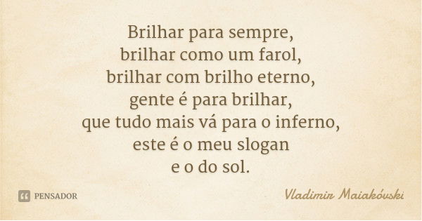 Brilhar para sempre,
brilhar como um farol,
brilhar com brilho eterno,
gente é para brilhar,
que tudo mais vá para o inferno,
este é o meu slogan
e o do sol.... Frase de Vladimir Maiakóvski.
