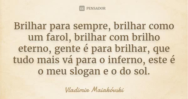 Brilhar para sempre, brilhar como um farol, brilhar com brilho eterno, gente é para brilhar, que tudo mais vá para o inferno, este é o meu slogan e o do sol.... Frase de Vladimir Maiakóvski.