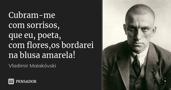 Cubram-me com sorrisos, que eu, poeta, com flores,os bordarei na blusa amarela!... Frase de Vladimir Maiakóvski.