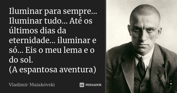 Iluminar para sempre... Iluminar tudo... Até os últimos dias da eternidade... iluminar e só... Eis o meu lema e o do sol. (A espantosa aventura)... Frase de Vladimir Maiakóvski.