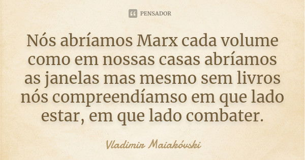 Nós abríamos Marx cada volume como em nossas casas abríamos as janelas mas mesmo sem livros nós compreendíamso em que lado estar, em que lado combater.... Frase de Vladimir Maiakóvski.