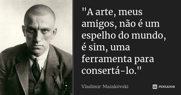 "A arte, meus amigos, não é um espelho do mundo, é sim, uma ferramenta para consertá-lo."... Frase de Vladimir Maiakovski.