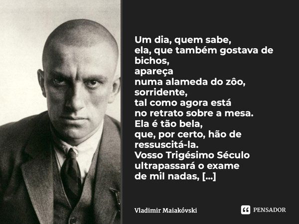 ⁠Um dia, quem sabe, ela, que também gostava de bichos, apareça numa alameda do zôo, sorridente, tal como agora está no retrato sobre a mesa. Ela é tão bela, que... Frase de Vladimir Maiakóvski.