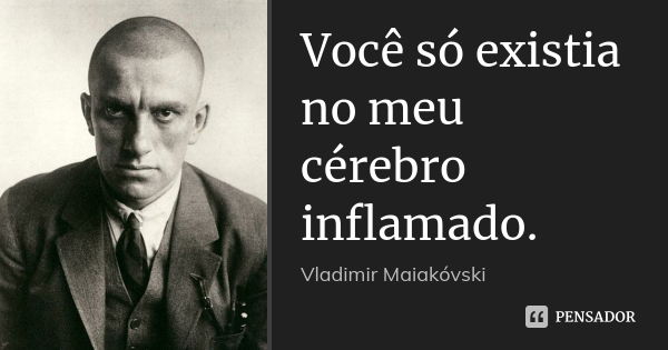 Você só existia no meu cérebro inflamado.... Frase de Vladimir Maiakovski.