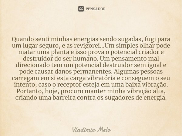 ⁠Quando senti minhas energias sendo sugadas, fugi para um lugar seguro, e as revigorei...Um simples olhar pode matar uma planta e isso prova o potencial criador... Frase de Vladimir Melo.