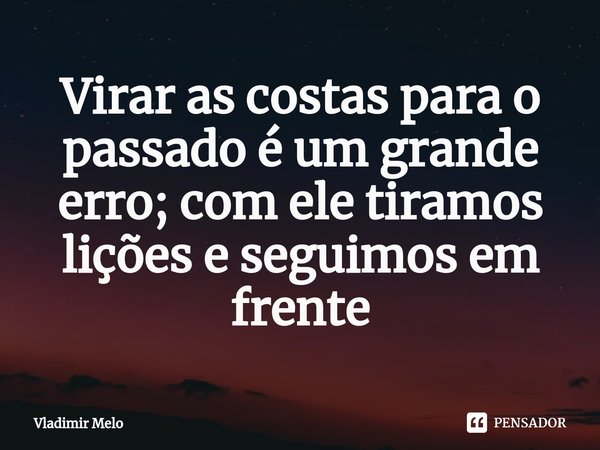 ⁠⁠Virar as costas para o passado é um grande erro; com ele tiramos lições e seguimos em frente... Frase de Vladimir Melo.