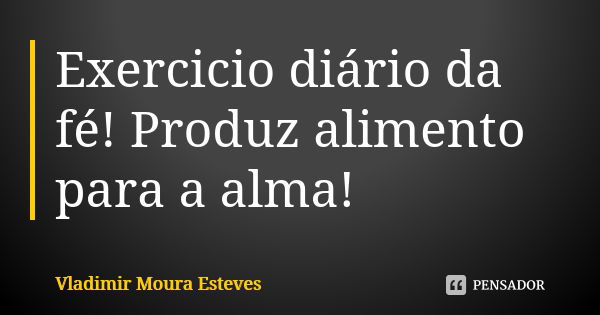 Exercicio diário da fé! Produz alimento para a alma!... Frase de Vladimir Moura Esteves.