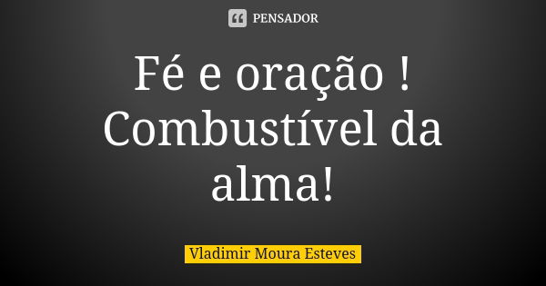 Fé e oração ! Combustível da alma!... Frase de Vladimir Moura Esteves.