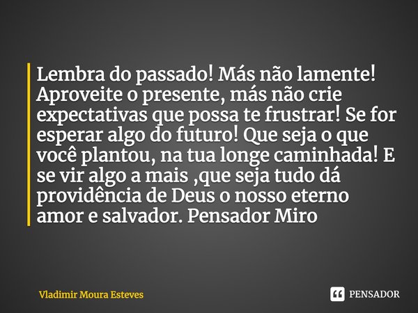 Lembra do passado! Más não lamente! Aproveite o presente, más não crie expectativas que possa te frustrar! Se for esperar algo do futuro! Que seja o que você pl... Frase de Vladimir Moura Esteves.