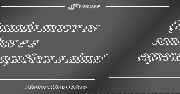 Quando morre os sonhos e a esperança!Seca a alma!... Frase de Vladimir Moura Esteves.