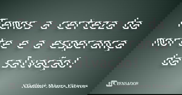 Temos a certeza da morte e a esperança da salvação!... Frase de Vladimir Moura Esteves.