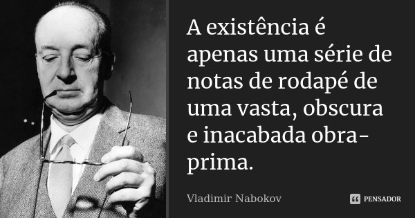 A existência é apenas uma série de notas de rodapé de uma vasta, obscura e inacabada obra-prima.... Frase de Vladimir Nabokov.