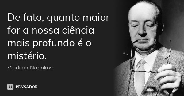 De fato, quanto maior for a nossa ciência mais profundo é o mistério.... Frase de Vladimir Nabokov.