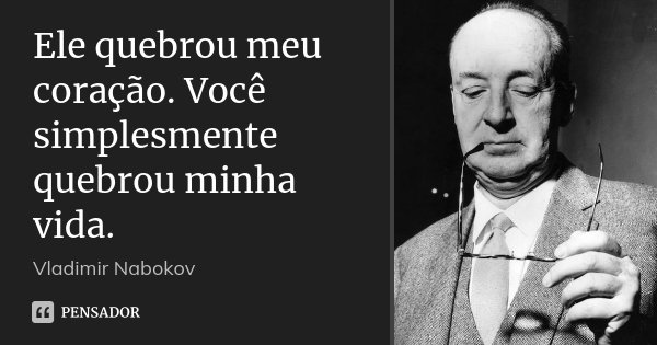 Ele quebrou meu coração. Você simplesmente quebrou minha vida.... Frase de Vladimir Nabokov.