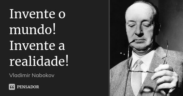 Invente o mundo! Invente a realidade!... Frase de Vladimir Nabokov.
