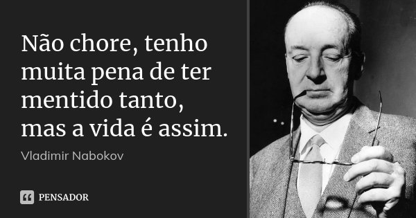 Não chore, tenho muita pena de ter mentido tanto, mas a vida é assim.... Frase de Vladimir Nabokov.