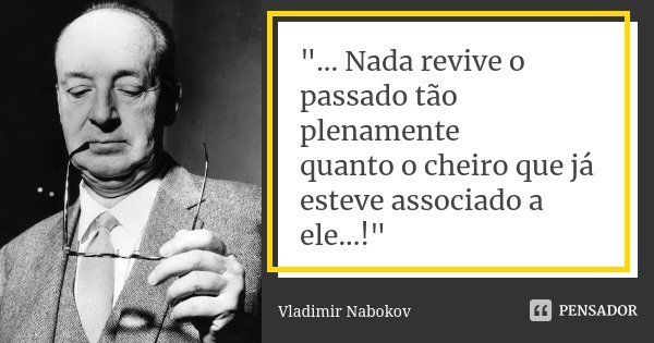 "... Nada revive o passado tão plenamente quanto o cheiro que já esteve associado a ele...!"... Frase de Vladimir Nabokov.