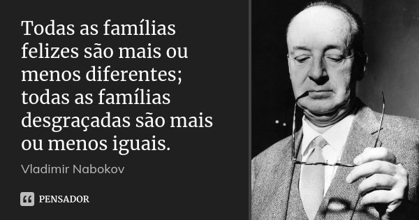 Todas as famílias felizes são mais ou menos diferentes; todas as famílias desgraçadas são mais ou menos iguais.... Frase de Vladimir Nabokov.