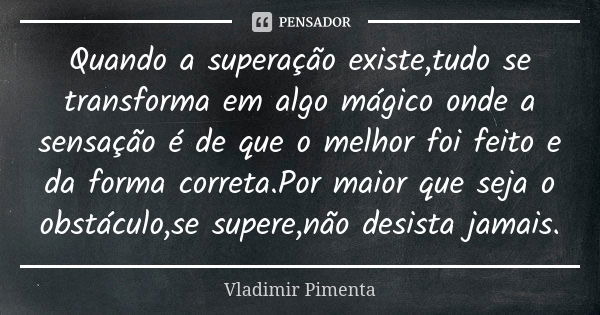 Quando a superação existe,tudo se transforma em algo mágico onde a sensação é de que o melhor foi feito e da forma correta.Por maior que seja o obstáculo,se sup... Frase de Vladimir Pimenta.