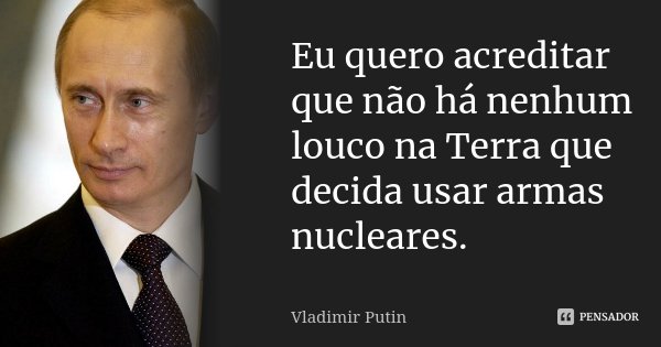 Eu quero acreditar que não há nenhum louco na Terra que decida usar armas nucleares.... Frase de Vladimir Putin.