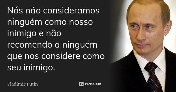 Nós não consideramos ninguém como nosso inimigo e não recomendo a ninguém que nos considere como seu inimigo.... Frase de Vladimir Putin.
