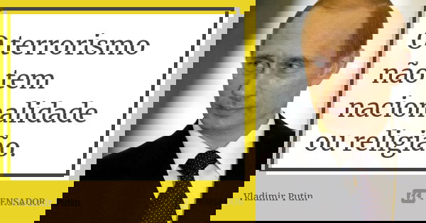 O terrorismo não tem nacionalidade ou religião.... Frase de Vladimir Putin.