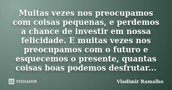 Muitas vezes nos preocupamos com coisas pequenas, e perdemos a chance de investir em nossa felicidade. E muitas vezes nos preocupamos com o futuro e esquecemos ... Frase de Vladimir Ramalho.