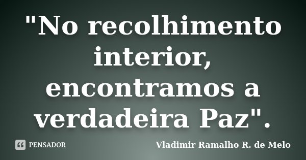 "No recolhimento interior, encontramos a verdadeira Paz".... Frase de Vladimir Ramalho R. de Melo.