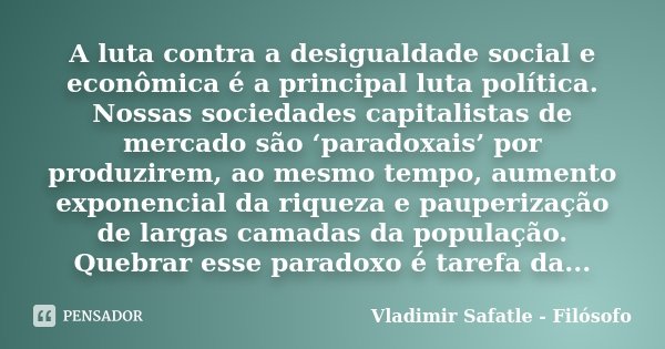 A luta contra a desigualdade social e econômica é a principal luta política. Nossas sociedades capitalistas de mercado são ‘paradoxais’ por produzirem, ao mesmo... Frase de Vladimir Safatle - Filósofo.