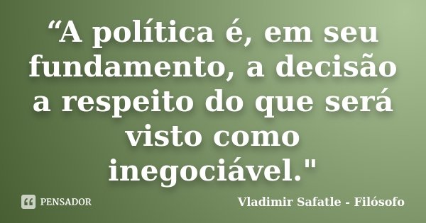 “A política é, em seu fundamento, a decisão a respeito do que será visto como inegociável."... Frase de Vladimir Safatle - Filósofo.