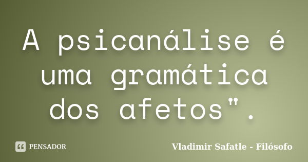 A psicanálise é uma gramática dos afetos".... Frase de Vladimir Safatle - Filósofo.