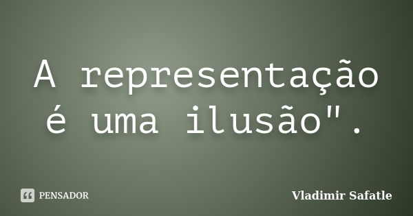 A representação é uma ilusão".... Frase de Vladimir Safatle.