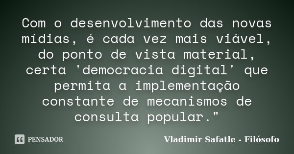 Com o desenvolvimento das novas mídias, é cada vez mais viável, do ponto de vista material, certa 'democracia digital' que permita a implementação constante de ... Frase de Vladimir Safatle - Filósofo.