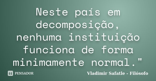 Neste país em decomposição, nenhuma instituição funciona de forma minimamente normal."... Frase de Vladimir Safatle - Filósofo.