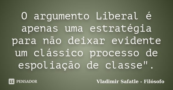 O argumento Liberal é apenas uma estratégia para não deixar evidente um clássico processo de espoliação de classe".... Frase de Vladimir Safatle - Filósofo.