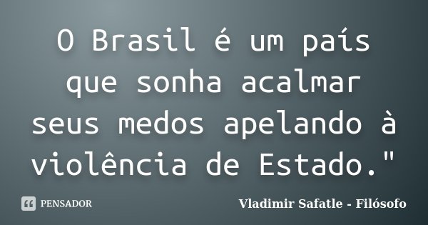O Brasil é um país que sonha acalmar seus medos apelando à violência de Estado."... Frase de Vladimir Safatle - Filósofo.