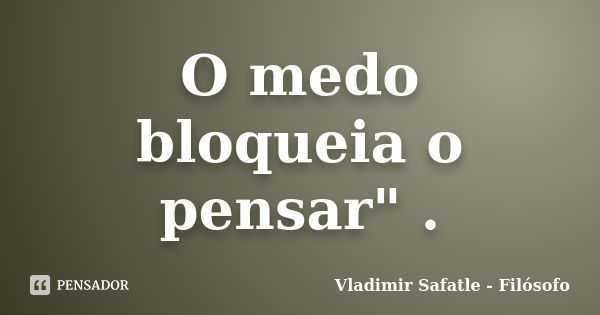 O medo bloqueia o pensar" .... Frase de Vladimir Safatle - Filósofo.