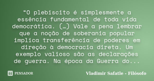 “O plebiscito é simplesmente a essência fundamental de toda vida democrática. (…) Vale a pena lembrar que a noção de soberania popular implica transferência de ... Frase de Vladimir Safatle - Filósofo.