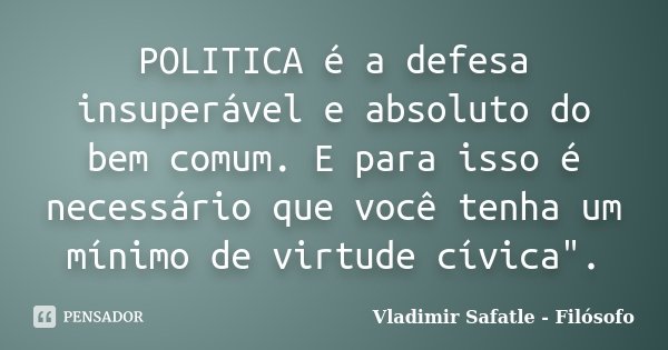 POLITICA é a defesa insuperável e absoluto do bem comum. E para isso é necessário que você tenha um mínimo de virtude cívica".... Frase de Vladimir Safatle - Filósofo.