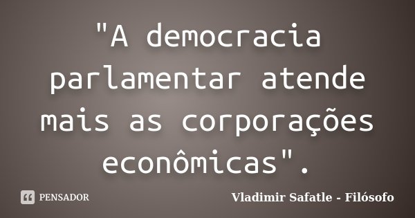 "A democracia parlamentar atende mais as corporações econômicas".... Frase de Vladimir Safatle - Filósofo.