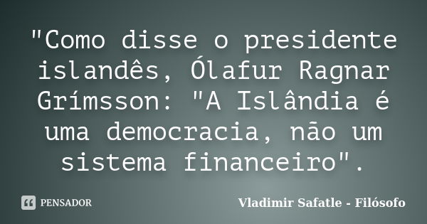 "Como disse o presidente islandês, Ólafur Ragnar Grímsson: "A Islândia é uma democracia, não um sistema financeiro".... Frase de Vladimir Safatle - Filósofo.