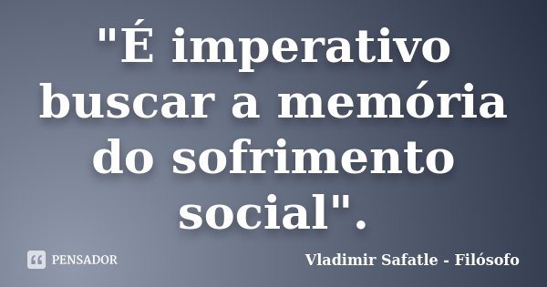 "É imperativo buscar a memória do sofrimento social".... Frase de Vladimir Safatle - Filósofo.