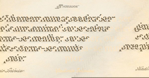 O homem nunca poderá ser igual a um animal: ou se eleva e torna-se melhor, ou se precipita e torna-se muito pior.... Frase de Vladimir Soloviev.