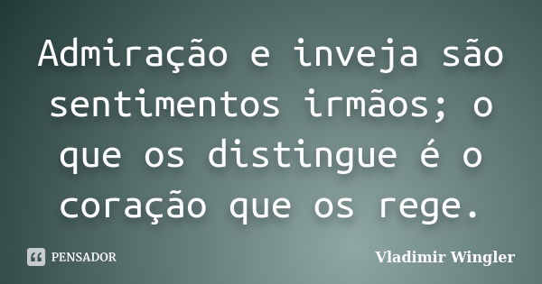 Admiração e inveja são sentimentos irmãos; o que os distingue é o coração que os rege.... Frase de Vladimir Wingler.