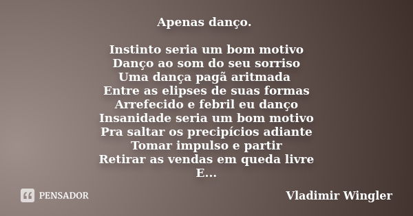 Apenas danço. Instinto seria um bom motivo Danço ao som do seu sorriso Uma dança pagã aritmada Entre as elipses de suas formas Arrefecido e febril eu danço Insa... Frase de Vladimir Wingler.