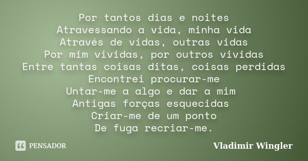 Por tantos dias e noites Atravessando a vida, minha vida Através de vidas, outras vidas Por mim vividas, por outros vividas Entre tantas coisas ditas, coisas pe... Frase de Vladimir Wingler.